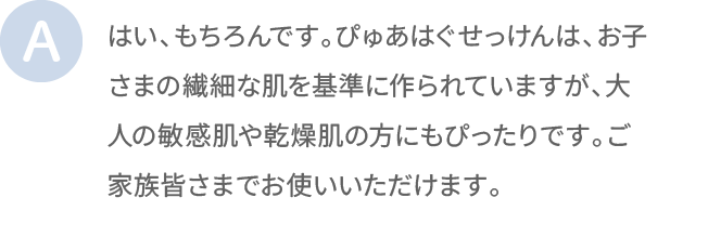 はい、もちろんです。ぴゅあはぐせっけんは、お子さまの繊細な肌を基準に作られていますが、大人の敏感肌や乾燥肌の方にもぴったりです。