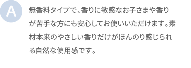 無香料タイプで、香りに敏感なお子さまや香りが苦手な方にも安心してお使いいただけます。