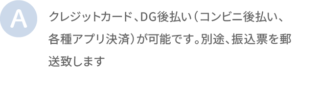 クレジットカード、DG後払い（コンビニ後払い、各種アプリ決済）が可能です。別途、振込票を郵送致します