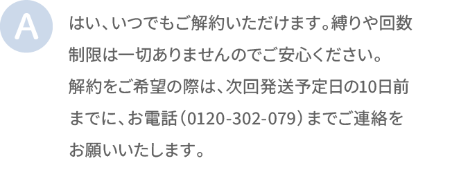 はい、いつでもご解約いただけます。縛りや回数制限は一切ありませんのでご安心ください。