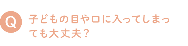 子どもの目や口に入ってしまっても大丈夫？