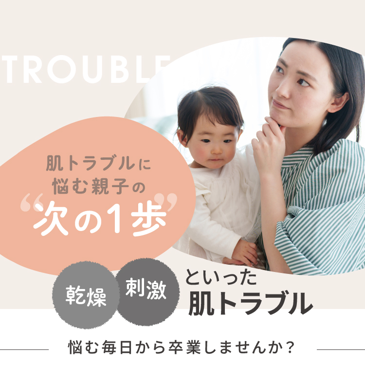 TROUBLE 肌トラブルに悩む親子の次の1歩 乾燥 刺激 といった肌トラブル 悩む毎日から卒業しませんか？